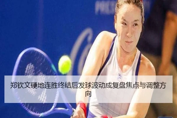 郑钦文硬地连胜终结后发球波动成复盘焦点与调整方向