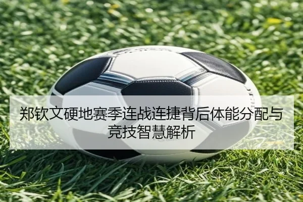 郑钦文硬地赛季连战连捷背后体能分配与竞技智慧解析